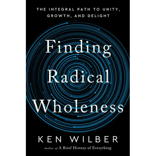 Finding Radical Wholeness: The Integral Path to Unity, Growth, and Delight