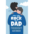 You Will Rock As a Dad!: The Expert Guide to First-Time Pregnancy and Everything New Fathers Need to Know: The Expert Guide to First-Time Pregnancy an