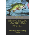 Fishing Theory, Mastery and Practice: Ultimate Guide For Fishing Practice
