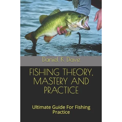 Fishing Theory, Mastery and Practice: Ultimate Guide For Fishing Practice