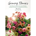 Growing Flowers: Everything You Need to Know about Planting, Tending, Harvesting and Arranging Beautiful Blooms (Flower Gardening, Beautiful Flowers t