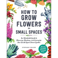 How to Grow Flowers in Small Spaces: An Illustrated Guide to Planning, Planting, and Caring for Your Small Space Flower Garden