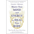 Master Your Mind and Energy to Heal Your Body: You Can Be Your Own Cure