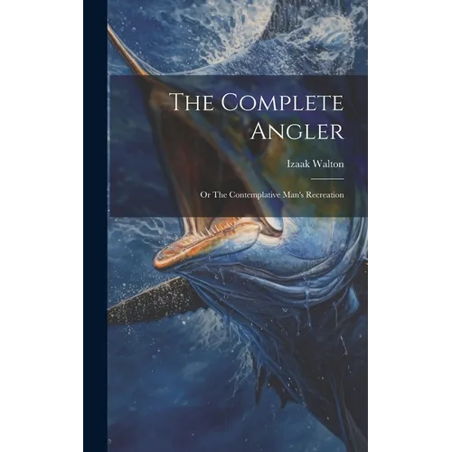 The Complete Angler: Or The Contemplative Man's Recreation