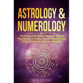 Astrology & Numerology: The Power Of Birthdays, Numbers, Stars & Their Secrets to Success, Wealth, Relationships, Fortune Telling & Happiness Revealed