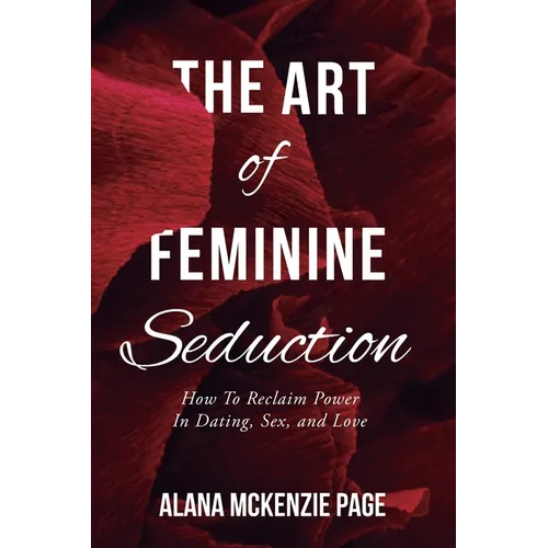 The Art of Feminine Seduction: How To Reclaim Power In Dating, Sex, and Love
