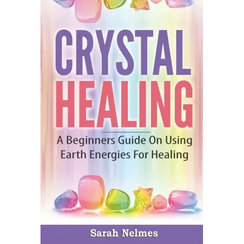 Crystal Healing: A Beginners Guide On Using Earth Energies For Healing