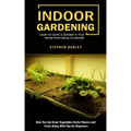 Indoor Gardening: Learn to Grow a Garden in Your Home From Setup to Harvest (How You Can Grow Vegetables Herbs Flowers and Fruits Along