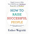 How to Raise Successful People: Simple Lessons to Help Your Child Become Self-Driven, Respectful, and Resilient