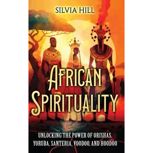African Spirituality: Unlocking the Power of Orishas, Yoruba, Santeria, Voodoo, and Hoodoo