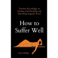 How to Suffer Well: Timeless Knowledge on Dealing with Hardship and Becoming Anguish-Proof