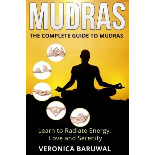 Mudras: The Complete Guide to Mudras - Learn To Radiate Energy, Love and Serenity