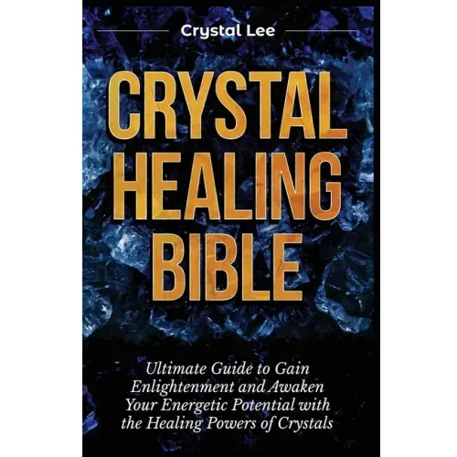 Crystal Healing Bible: Ultimate Guide to Gain Enlightenment and Awaken Your Energetic Potential with the Healing Powers of Crystals