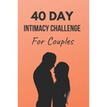 40 Day Intimacy Challenge For Couples: Ignite Intimacy In Your Marriage Through Conversation, Romance, And Sexuality In This Couples Workbook