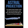 Astral Projection: The ultimate astral projection guide with tips and techniques for astral travel, discovering the astral plane, and hav