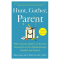 Hunt, Gather, Parent: What Ancient Cultures Can Teach Us about the Lost Art of Raising Happy, Helpful Little Humans