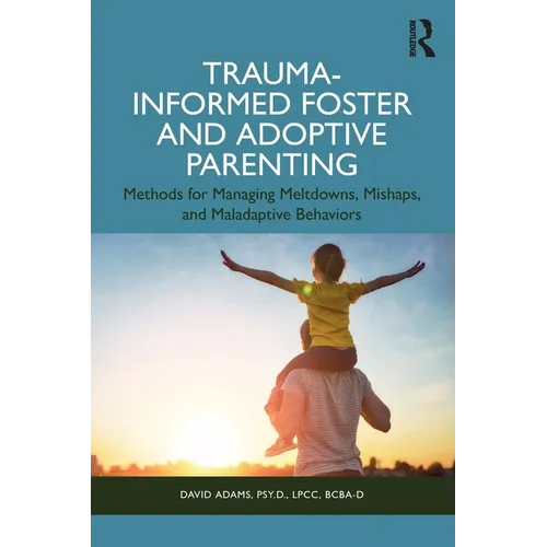 Trauma-Informed Foster and Adoptive Parenting: Methods for Managing Meltdowns, Mishaps, and Maladaptive Behaviors