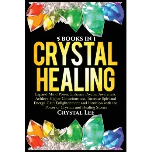 Crystal Healing: 5 Books in 1: Expand Mind Power, Enhance Psychic Awareness, Achieve Higher Consciousness, Increase Spiritual Energy, Gain Enlightenme