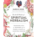Art & Practice of Spiritual Herbalism: Transform, Heal, and Remember with the Power of Plants and Ancestral Medicine
