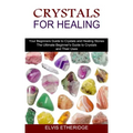 Crystals for Healing: Your Beginners Guide to Crystals and Healing Stones (The Ultimate Beginner's Guide to Crystals and Their Uses)