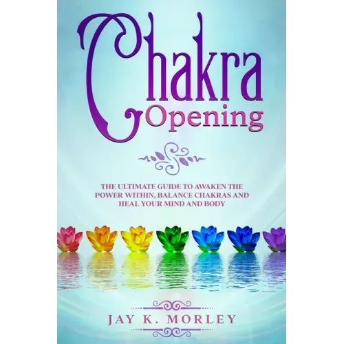 Chakra Opening: The Ultimate Guide to Awaken the Power Within, Balance Chakras, and Heal Your Mind and Body