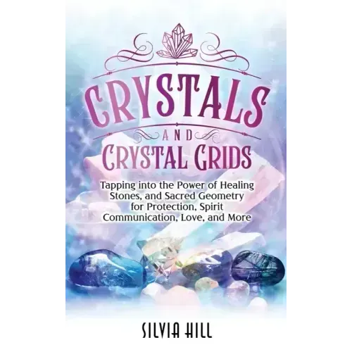 Crystals and Crystal Grids: Tapping into the Power of Healing Stones, and Sacred Geometry for Protection, Spirit Communication, Love, and More