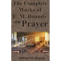 The Complete Works of E.M. Bounds on Prayer: Including: POWER, PURPOSE, PRAYING MEN, POSSIBILITIES, REALITY, ESSENTIALS, NECESSITY, WEAPON