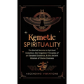 Kemetic Spirituality: The Buried Secrets to Spiritual Evolution, the Forgotten Principles of an Elevated Existence, & the Ancient Wisdom of