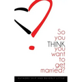 So You THINK You Want To Get Married