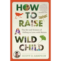 How to Raise a Wild Child: The Art and Science of Falling in Love with Nature