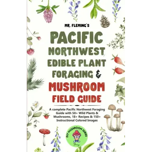 Pacific Northwest Edible Plant Foraging & Mushroom Field Guide: A Complete Pacific Northwest Foraging Guide with 50+ Wild Plants & Mushrooms,18+ Recip