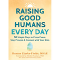 Raising Good Humans Every Day: 50 Simple Ways to Press Pause, Stay Present, and Connect with Your Kids