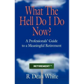 WHAT THE HELL DO I DO NOW? A Professionals' Guide to a Meaningful Retirement