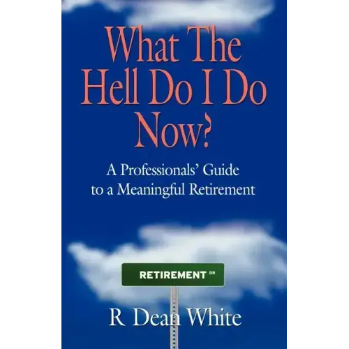 WHAT THE HELL DO I DO NOW? A Professionals' Guide to a Meaningful Retirement