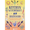 Kitchen Witchcraft for Beginners: Spells, Recipes, and Rituals to Bring Your Practice Into the Kitchen