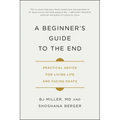 A Beginner's Guide to the End: Practical Advice for Living Life and Facing Death