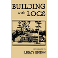 Building With Logs (Legacy Edition): A Classic Manual On Building Log Cabins, Shelters, Shacks, Lookouts, and Cabin Furniture For Forest Life