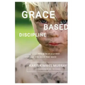 Grace Based Discipline: How to Be at Your Best When Your Kids Are at Their Worst
