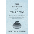 The History of Curling - A Concise Essay on this Popular Winter Sport Including its History, Principles and Rules