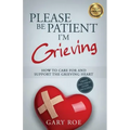 Please Be Patient, I'm Grieving: How to Care For and Support the Grieving Heart