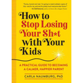 How to Stop Losing Your Sh*t with Your Kids: A Practical Guide to Becoming a Calmer, Happier Parent