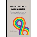 Parenting Kids with Autism: A modern guide on how to handle kids with autism
