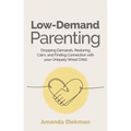 Low-Demand Parenting: Dropping Demands, Restoring Calm, and Finding Connection with Your Uniquely Wired Child