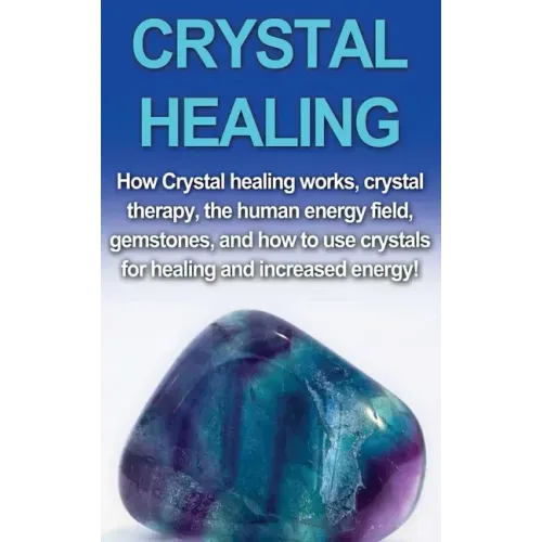 Crystal Healing: How crystal healing works, crystal therapy, the human energy field, gemstones, and how to use crystals for healing and