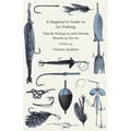 A Beginner's Guide to Ice Fishing - Tips for Setting Up and Getting Started on the Ice - Equipment Needed, Decoys Used, Best Lines to Use, Staying War