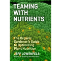 Teaming with Nutrients: The Organic Gardener's Guide to Optimizing Plant Nutrition