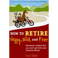 How to Retire Happy, Wild, and Free: Retirement Wisdom That You Won't Get from Your Financial Advisor