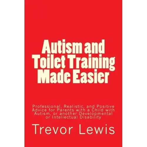 Autism and Toilet Training Made Easier: Professional, Realistic, and Positive Advice for Parents with a Child with Autism, or another Developmental or