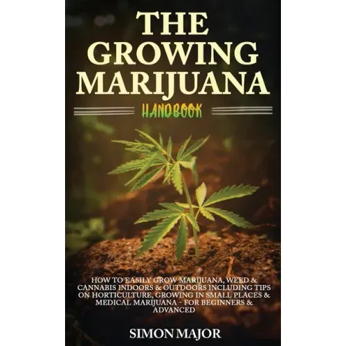 The Growing Marijuana Handbook: How To Easily Grow Marijuana, Weed & Cannabis Indoors & Outdoors Including Tips On Horticulture, Growing In Small Plac