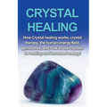 Crystal Healing: How crystal healing works, crystal therapy, the human energy field, gemstones, and how to use crystals for healing and increased ener